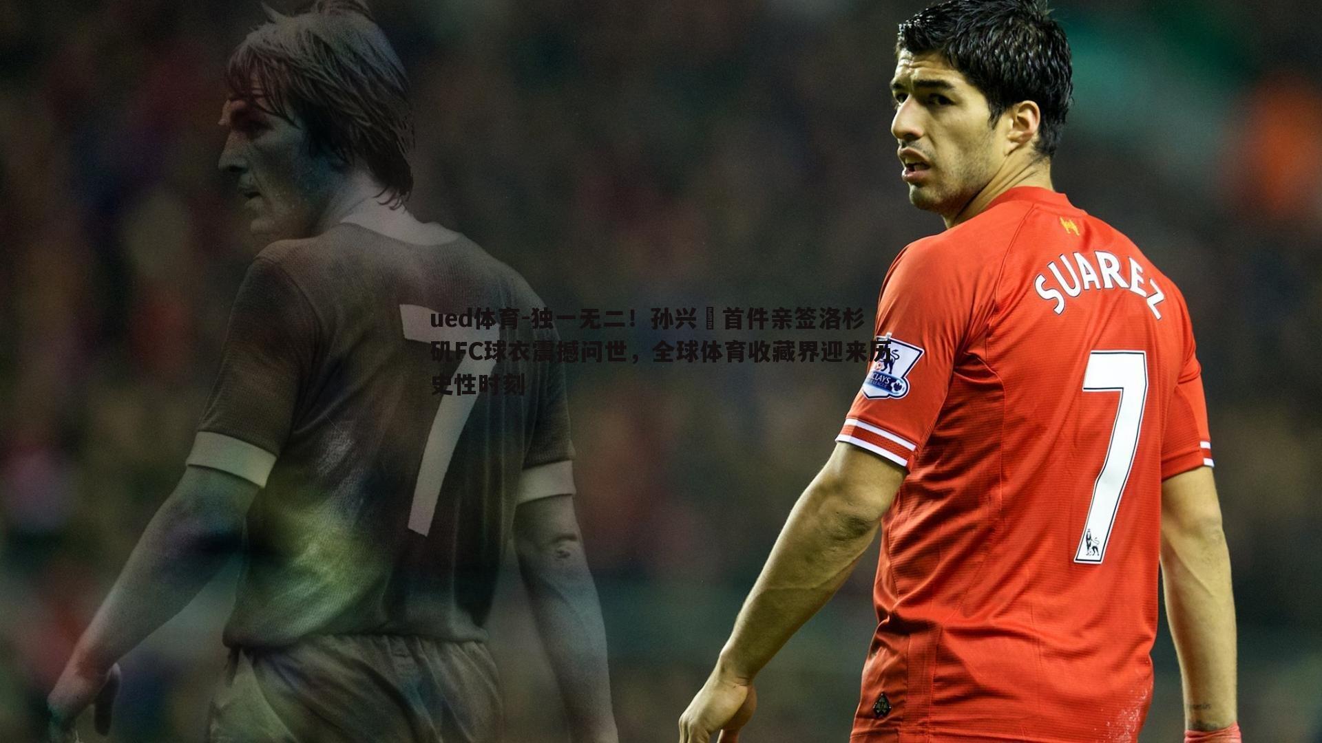 独一无二！孙兴慜首件亲签洛杉矶FC球衣震撼问世，全球体育收藏界迎来历史性时刻