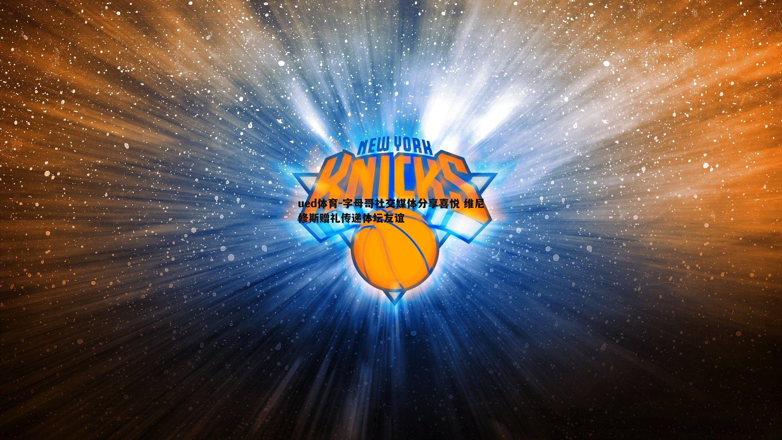 字母哥社交媒体分享喜悦 维尼修斯赠礼传递体坛友谊