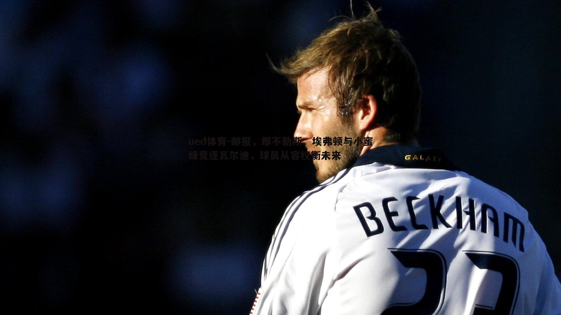 邮报，那不勒斯、埃弗顿与小蜜蜂竞逐瓦尔迪，球员从容权衡未来